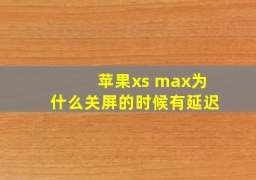 苹果xs max为什么关屏的时候有延迟